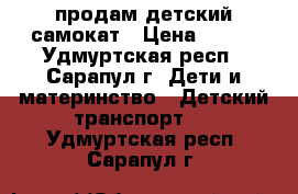 продам детский самокат › Цена ­ 500 - Удмуртская респ., Сарапул г. Дети и материнство » Детский транспорт   . Удмуртская респ.,Сарапул г.